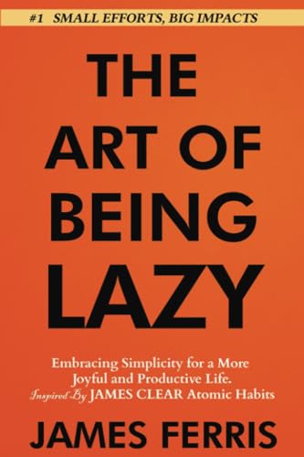 The Art of Being Lazy: Embracing Simplicity for a More Joyful and Productive Life - Small Effort, Big Impacts Inspired By James Clear Teachings (The Art of Laziness With James Clear, Band 1)