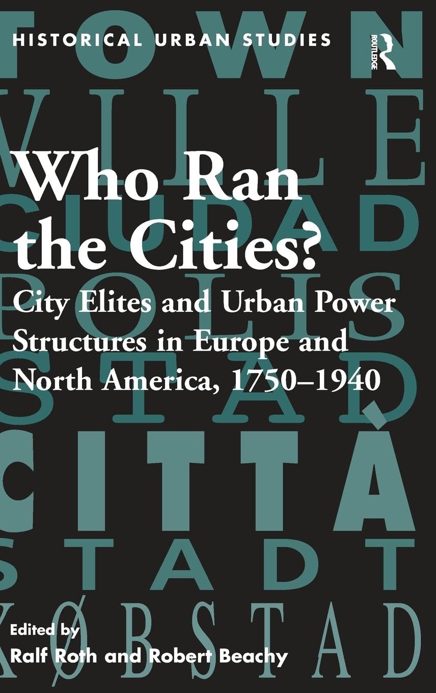 Who Ran the Cities?: City Elites and Urban Power Structures in Europe and North America, 1750-1940 (Historical Urban Studies)