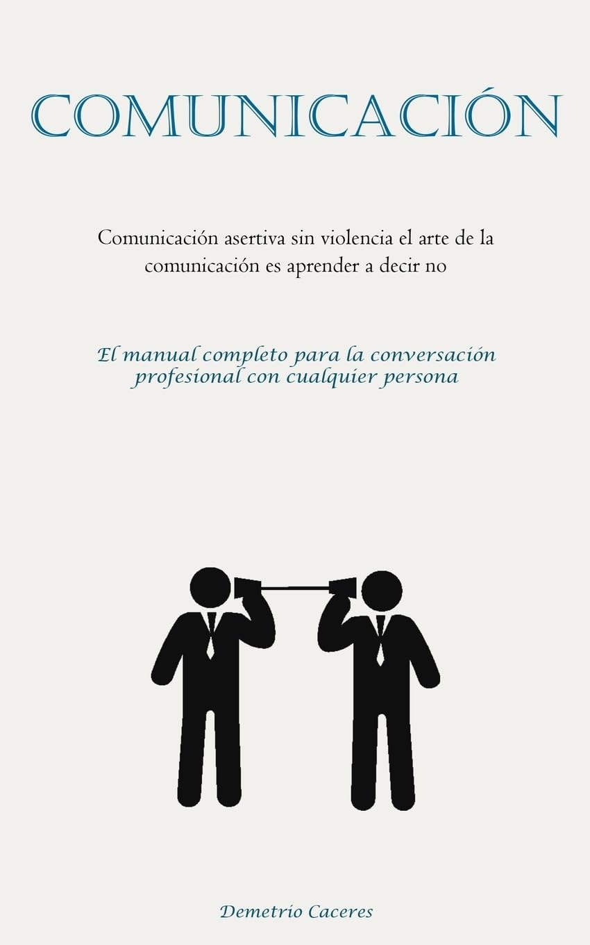 Comunicación: Comunicación asertiva sin violencia el arte de la comunicación es aprender a decir no (El manual completo para la conversación profesional con cualquier persona)