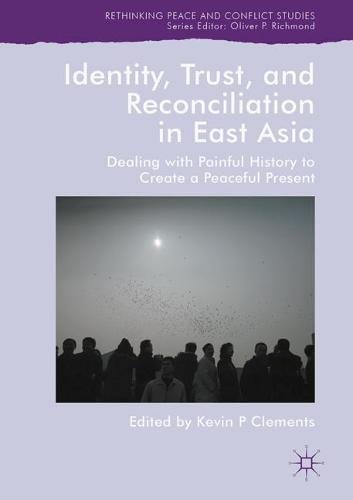 Identity, Trust, and Reconciliation in East Asia: Dealing with Painful History to Create a Peaceful Present (Rethinking Peace and Conflict Studies)