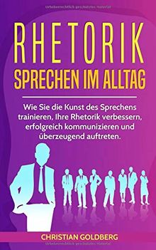 RHETORIK - Sprechen im Alltag: Wie Sie die Kunst des Sprechens trainieren, Ihre Rhetorik verbessern, erfolgreich kommunizieren und überzeugend auftreten. (Erfolgreich werden, Band 1)