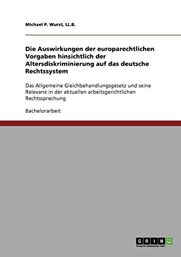 Altersdiskriminierung. Die Auswirkungen der europarechtlichen Vorgaben auf das deutsche Rechtssystem: Das Allgemeine Gleichbehandlungsgesetz und seine ... arbeitsgerichtlichen Rechtssprechung