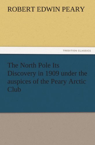 The North Pole Its Discovery in 1909 under the auspices of the Peary Arctic Club (TREDITION CLASSICS)