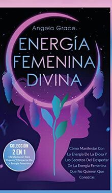Energía Femenina Divina: Cómo Manifestar Con La Energía De La Diosa Y Los Secretos Del Despertar De La Energía Femenina Que No Quieren Que Conozcas ... Mujeres Y Despertar De La Energía Femenina)