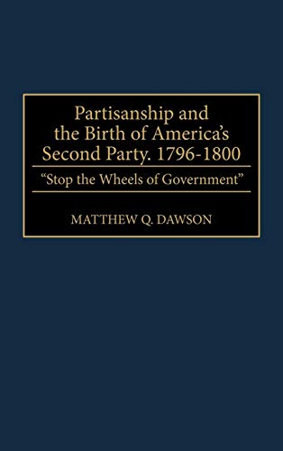 Partisanship and the Birth of America's Second Party, 1796-1800: Stop the Wheels of Government (Contributions in Political Science)