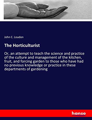 The Horticulturist: Or, an attempt to teach the science and practice of the culture and management of the kitchen, fruit, and forcing garden to those ... or practice in these departments of gardening