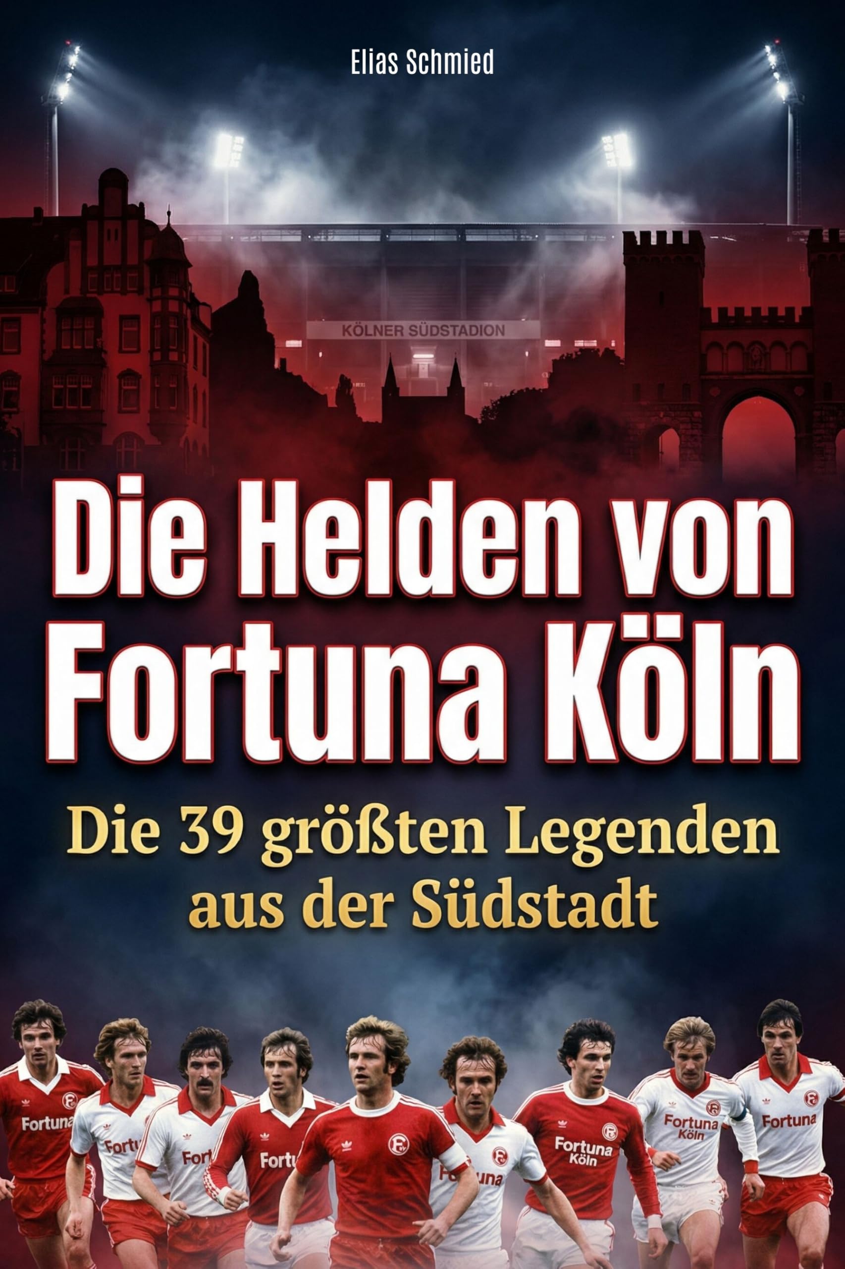 Die Helden von Fortuna Köln: Die 39 größten Legenden aus der Südstadt