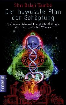 Der bewusste Plan der Schöpfung: Quantenmedizin und Energiefeld- Heilung - die Essenz vedischen Wissens