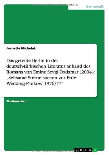 Das geteilte Berlin in der deutsch-türkischen Literatur anhand des Romans von Emine Sevgi Özdamar (2004): Seltsame Sterne starren zur Erde: Wedding-Pankow 1976/77