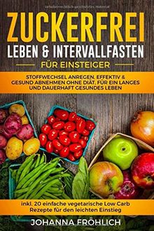 Zuckerfrei Leben & Intervallfasten für Einsteiger: Stoffwechsel anregen, effektiv & gesund abnehmen ohne Diät, für ein langes und dauerhaft gesundes Leben. (inkl. 20 vegetarische Low Carb Rezepte)