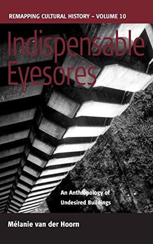 Indispensable Eyesores: An Anthropology of Undesired Buildings (Remapping Cultural History, Band 10)
