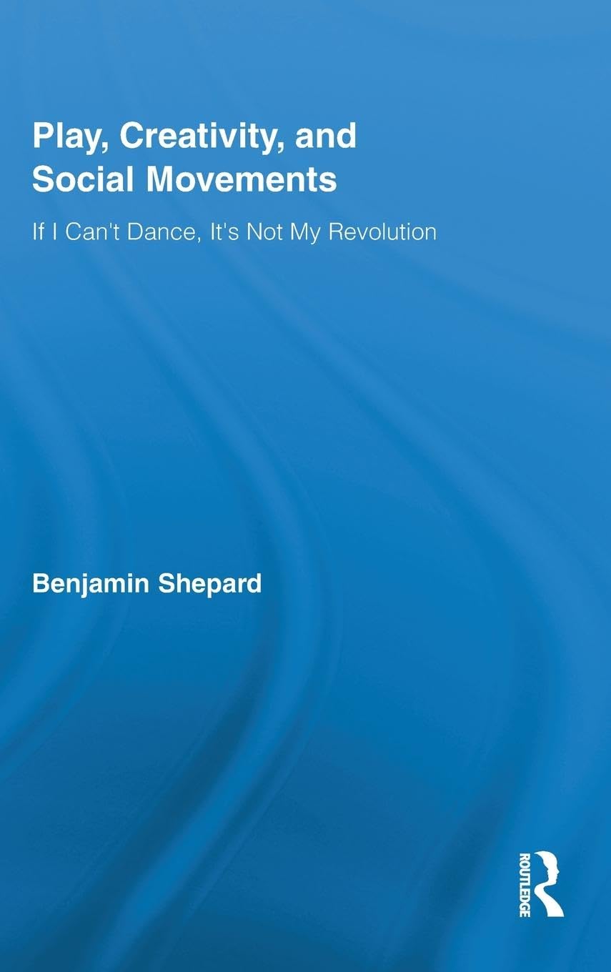 Play, Creativity, and Social Movements: If I Can't Dance, It's Not My Revolution (Routledge Advances in Sociology)