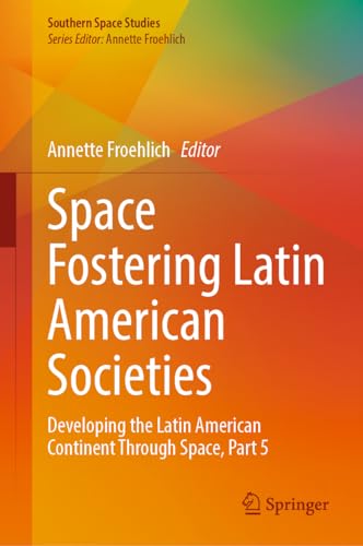 Space Fostering Latin American Societies: Developing the Latin American Continent Through Space, Part 5 (Southern Space Studies)