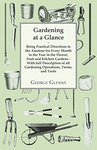 Gardening at a Glance being Practical Directions to the Amateur for every Month in the Year in the Flower, Fruit and Kitchen Gardens - With full ... of all Gardening Operations, Terms, and Tools
