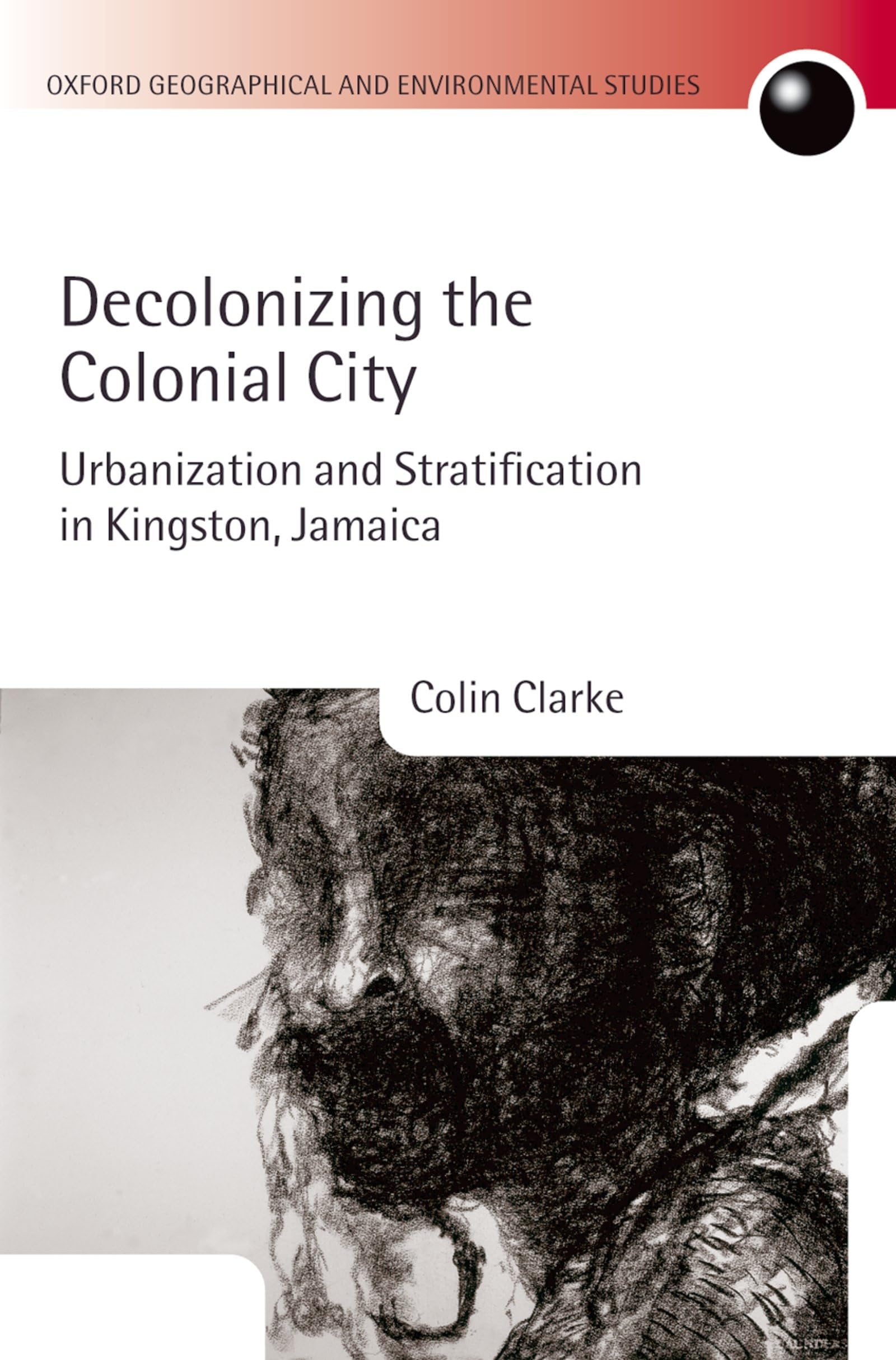 Decolonizing the Colonial City: Urbanization and Stratification in Kingston, Jamaica (Oxford Geographical and Environmental Studies)