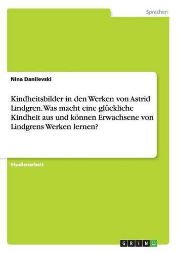 Kindheitsbilder in den Werken von Astrid Lindgren. Was macht eine glückliche Kindheit aus und können Erwachsene von Lindgrens Werken lernen?