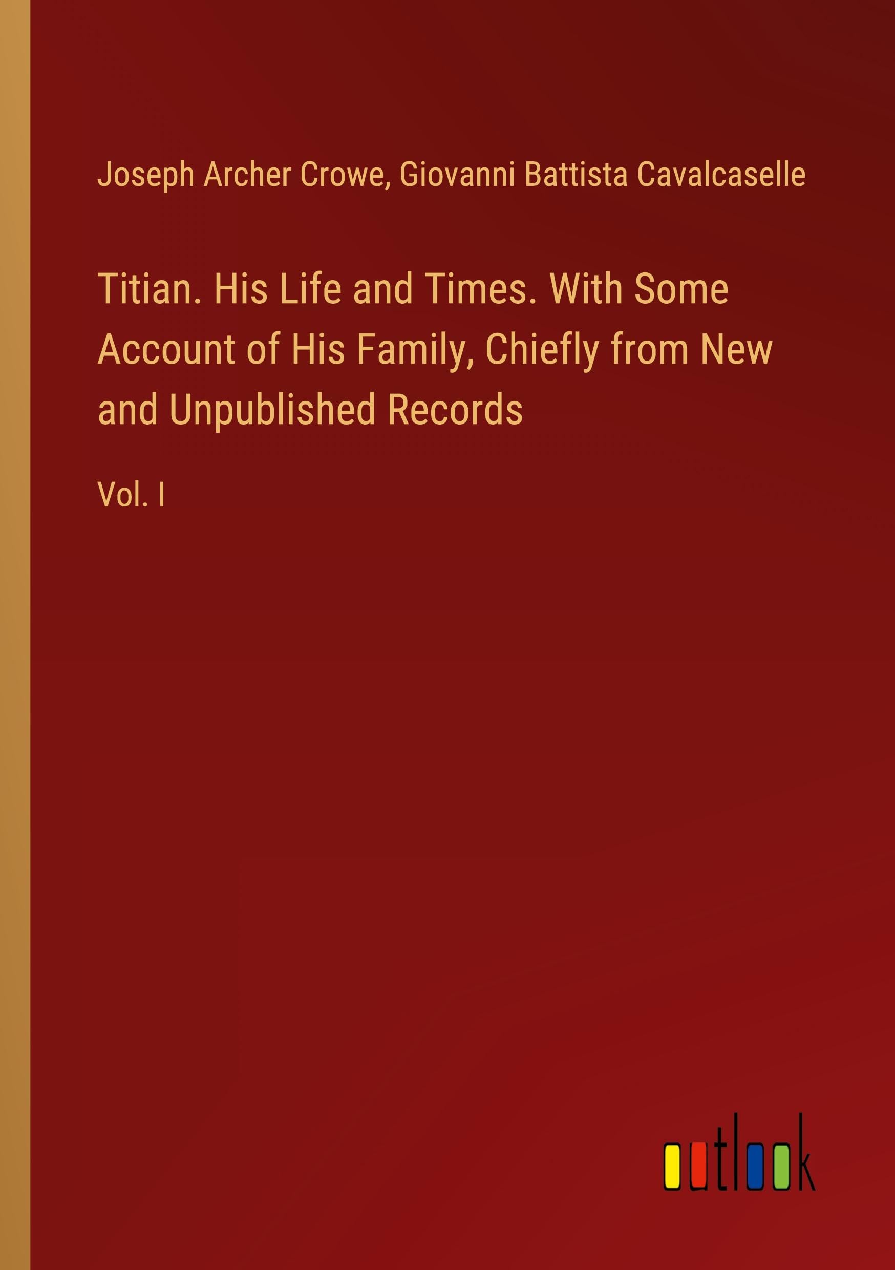 Titian. His Life and Times. With Some Account of His Family, Chiefly from New and Unpublished Records: Vol. I