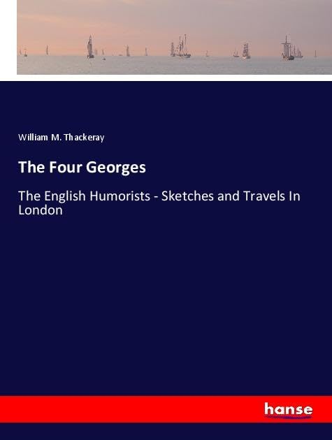 The Four Georges: The English Humorists - Sketches and Travels In London