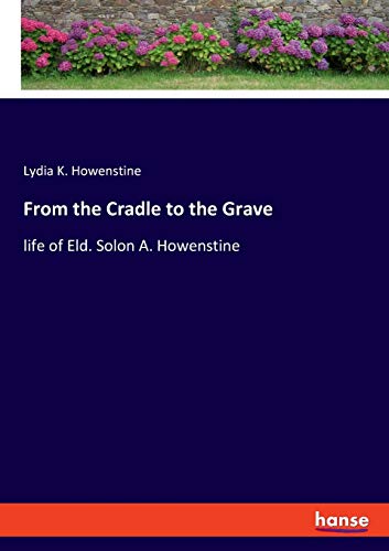 From the Cradle to the Grave: life of Eld. Solon A. Howenstine