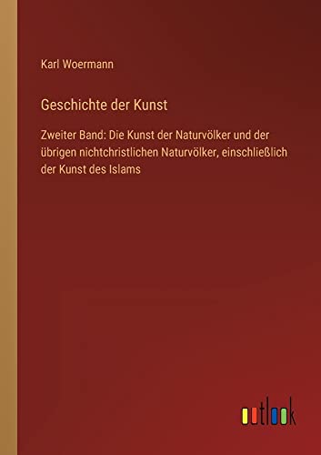 Geschichte der Kunst: Zweiter Band: Die Kunst der Naturvölker und der übrigen nichtchristlichen Naturvölker, einschließlich der Kunst des Islams