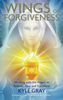 Wings of Forgiveness: Working With The Angels To Release, Heal And Transform