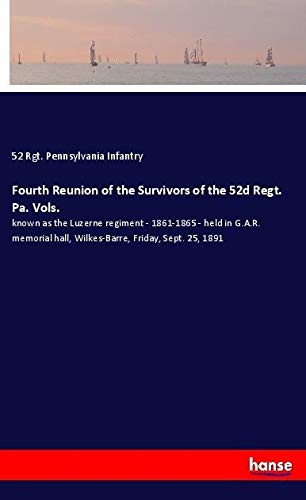 Fourth Reunion of the Survivors of the 52d Regt. Pa. Vols.: known as the Luzerne regiment - 1861-1865 - held in G.A.R. memorial hall, Wilkes-Barre, Friday, Sept. 25, 1891