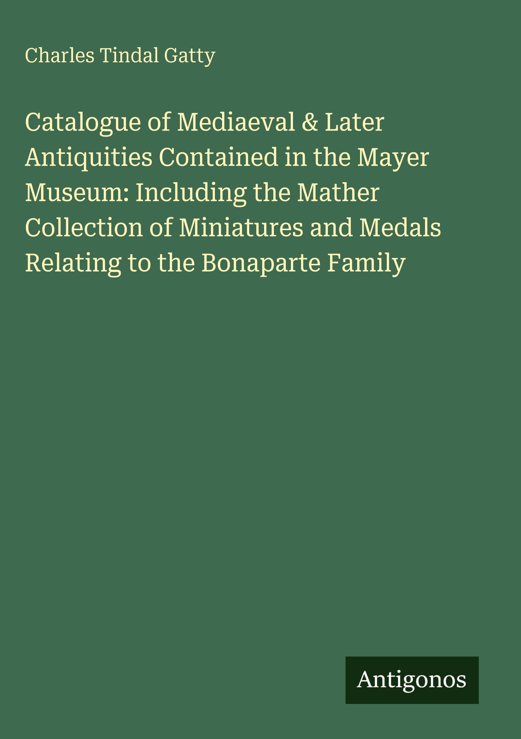 Catalogue of Mediaeval & Later Antiquities Contained in the Mayer Museum: Including the Mather Collection of Miniatures and Medals Relating to the Bonaparte Family