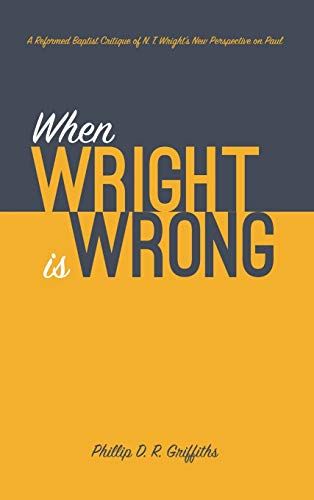 When Wright is Wrong: A Reformed Baptist Critique of N. T. Wright's New Perspective on Paul