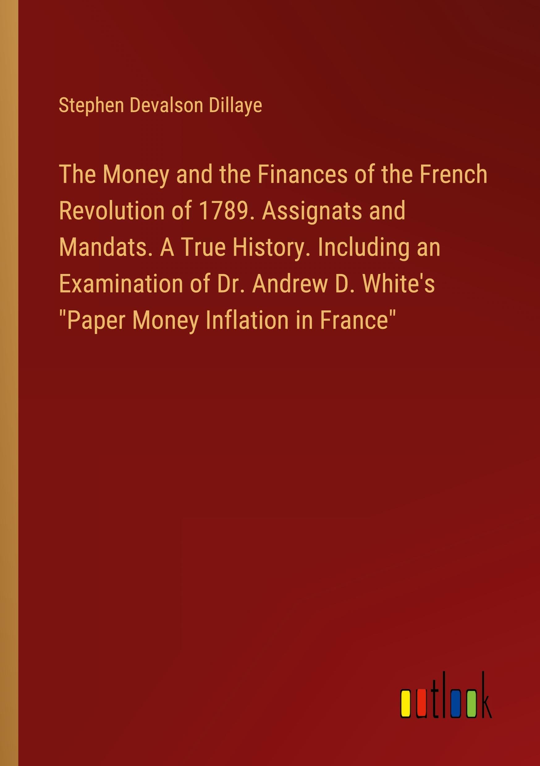 The Money and the Finances of the French Revolution of 1789. Assignats and Mandats. A True History. Including an Examination of Dr. Andrew D. White's Paper Money Inflation in France