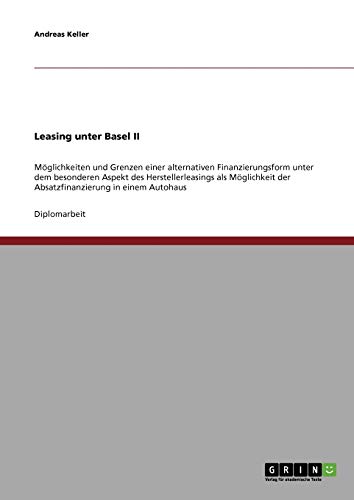 Leasing unter Basel II: Möglichkeiten und Grenzen einer alternativen Finanzierungsform unter dem besonderen Aspekt des Herstellerleasings als Möglichkeit der Absatzfinanzierung in einem Autohaus