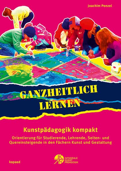 Ganzheitlich lernen. Kunstpädagogik kompakt: Orientierung für Studierende, Lehrende, Seiten- und Quereinsteigende in den Fächern Kunst und Gestaltung