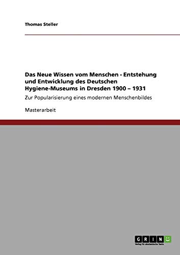 Das Neue Wissen vom Menschen. Entstehung und Entwicklung des Deutschen Hygiene-Museums in Dresden 1900 ¿ 1931: Zur Popularisierung eines modernen Menschenbildes