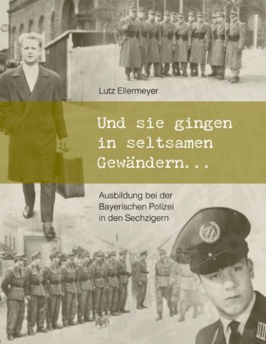 Und sie gingen in seltsamen Gewändern ...: Ausbildung bei der Bayerischen Polizei in den Sechzigern
