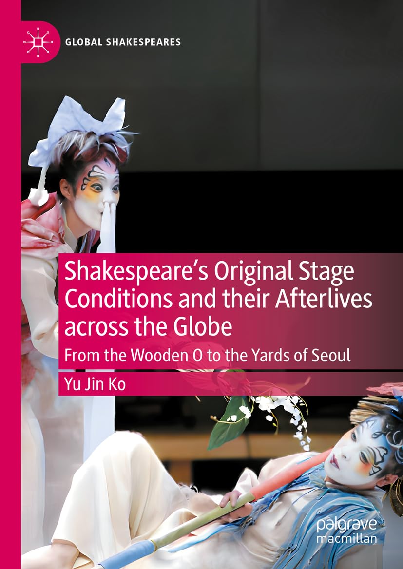Shakespeare's Original Stage Conditions and their Afterlives across the Globe: From the Wooden O to the Yards of Seoul (Global Shakespeares)