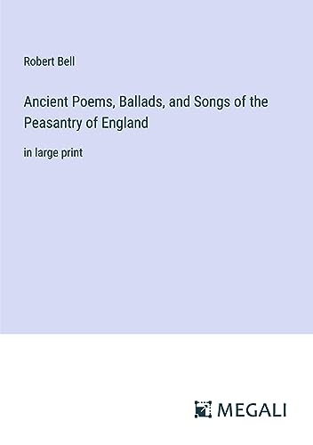 Ancient Poems, Ballads, and Songs of the Peasantry of England: in large print