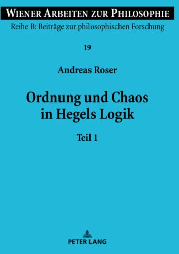 Ordnung und Chaos in Hegels Logik: Teil 1 und 2 (Wiener Arbeiten zur Philosophie: Reihe B: Beiträge zur philosophischen Forschung, Band 1)