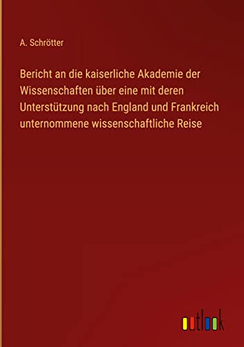 Bericht an die kaiserliche Akademie der Wissenschaften über eine mit deren Unterstützung nach England und Frankreich unternommene wissenschaftliche Reise