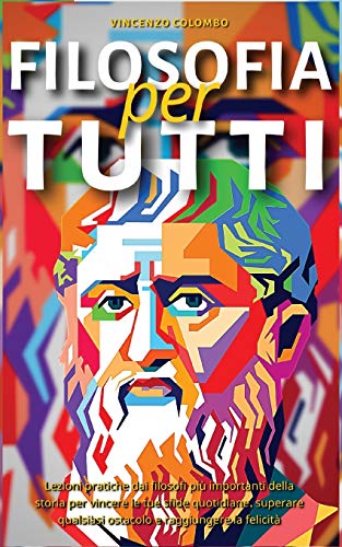 FILOSOFIA PER TUTTI: Lezioni pratiche dai filosofi più importanti della storia per vincere le tue sfide quotidiane, superare qualsiasi ostacolo e raggiungere la felicità