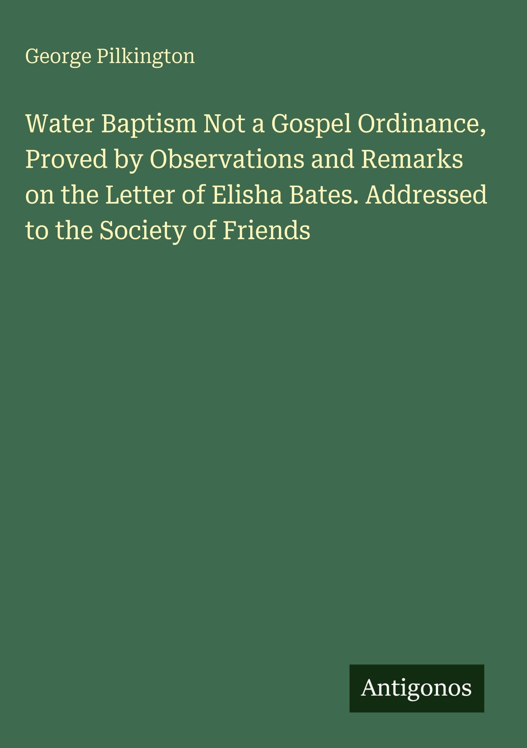 Water Baptism Not a Gospel Ordinance, Proved by Observations and Remarks on the Letter of Elisha Bates. Addressed to the Society of Friends
