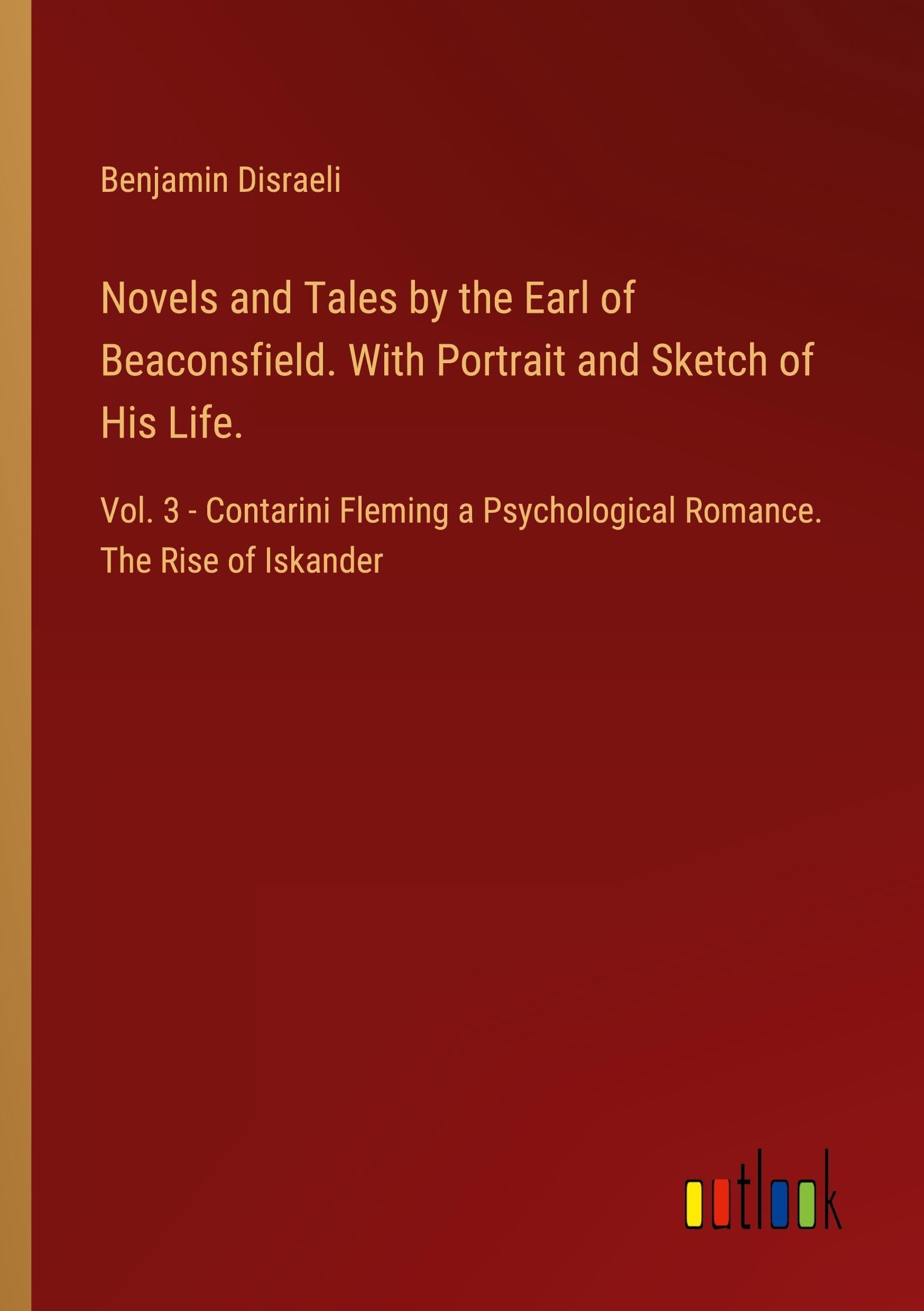 Novels and Tales by the Earl of Beaconsfield. With Portrait and Sketch of His Life.: Vol. 3 - Contarini Fleming a Psychological Romance. The Rise of Iskander