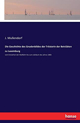 Die Geschichte des Gnadenbildes der Trösterin der Betrübten zu Luxemburg: vom Entstehen der Wallfahrt bis zum Jubiläum des Jahres 1866