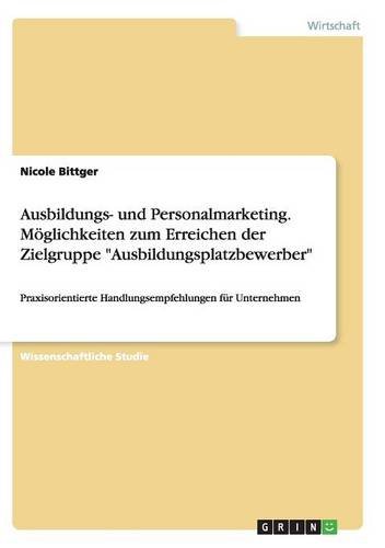 Ausbildungs- und Personalmarketing. Möglichkeiten zum Erreichen der Zielgruppe Ausbildungsplatzbewerber: Praxisorientierte Handlungsempfehlungen für Unternehmen