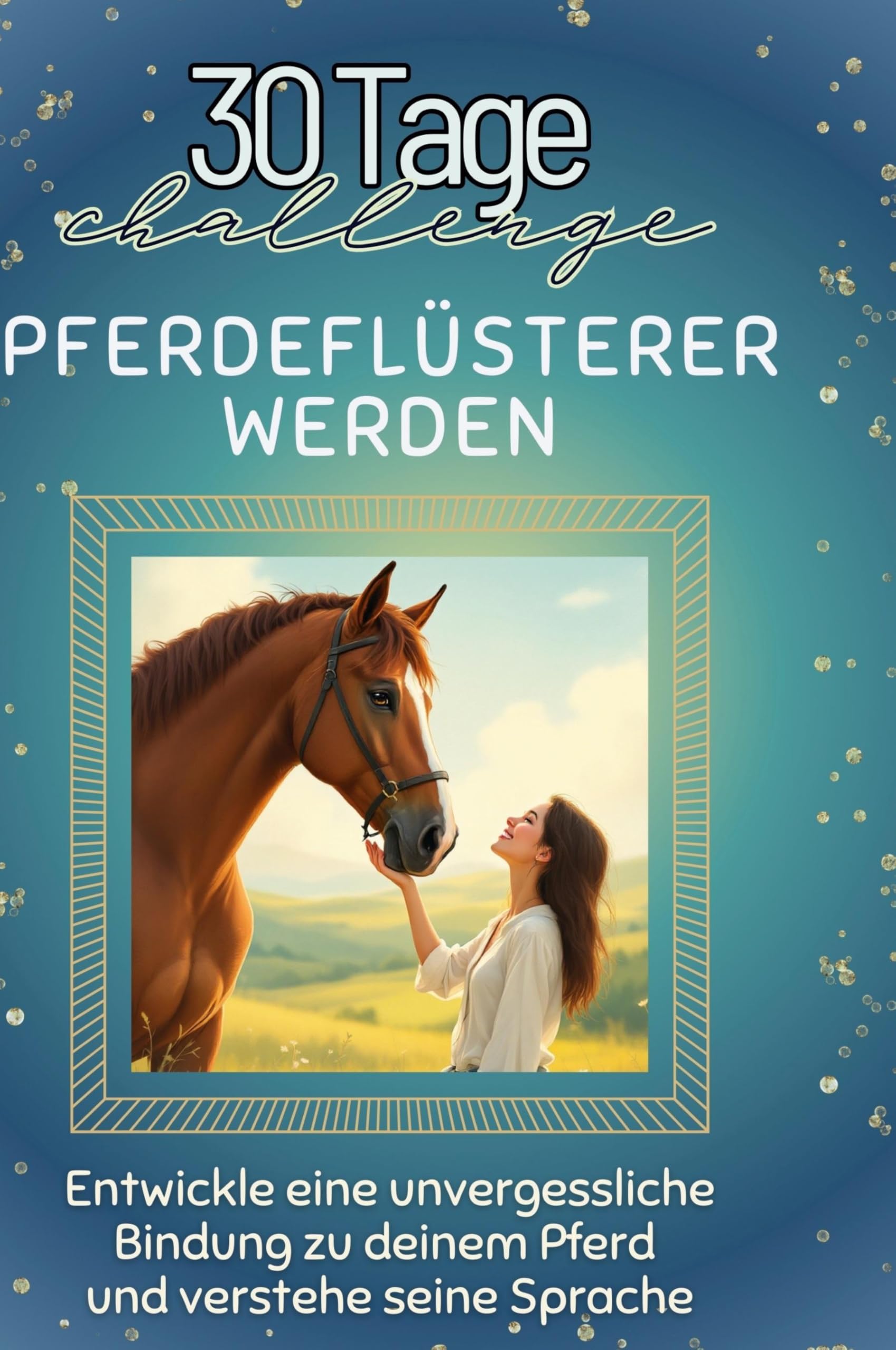 Pferdeflüsterer werden: Entwickle eine unvergessliche Bindung zu deinem Pferd und verstehe seine Sprache