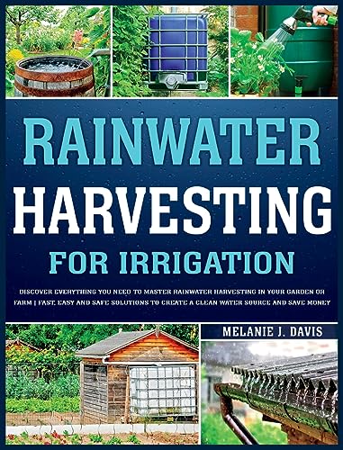 Rainwater Harvesting For Irrigation: Discover Everything You Need to Master Rainwater Harvesting in Your Garden or Farm | Fast, Easy and Safe Solutions to Save Money and Create a Clean Water Source