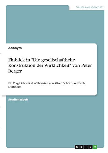 Einblick in Die gesellschaftliche Konstruktion der Wirklichkeit von Peter Berger: Ein Vergleich mit den Theorien von Alfred Schütz und Émile Durkheim