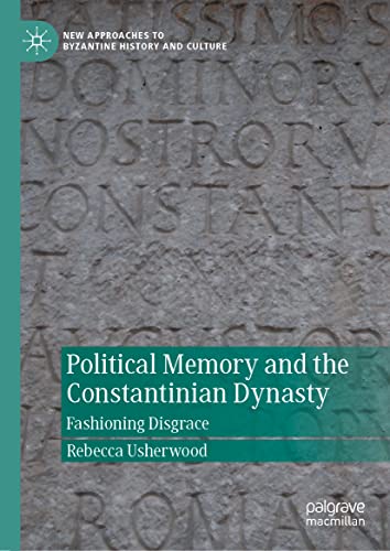 Political Memory and the Constantinian Dynasty: Fashioning Disgrace (New Approaches to Byzantine History and Culture)