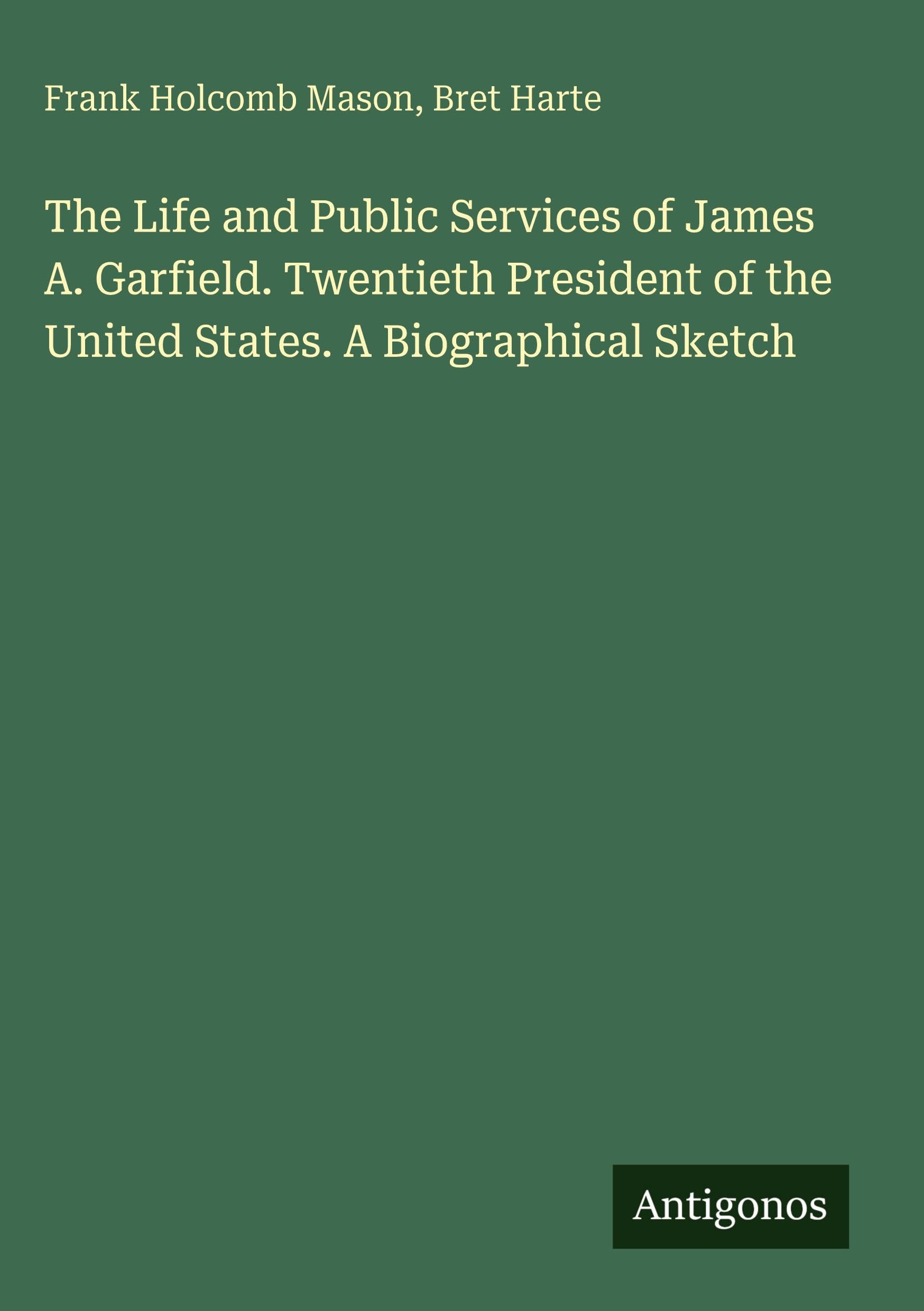 The Life and Public Services of James A. Garfield. Twentieth President of the United States. A Biographical Sketch