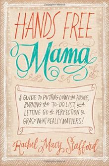 Hands Free Mama: A Guide to Putting Down the Phone, Burning the To-Do List, and Letting Go of Perfection to Grasp What Really Matters!