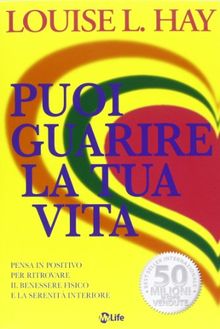 Puoi guarire la tua vita. Pensa in positivo per ritrovare il benessere fisico e la serenità interiore