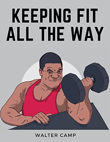 Keeping Fit All the Way: How to Obtain and Maintain Health, Strength and Efficiency